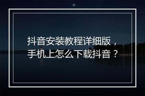 抖音安装教程详细版，手机上怎么下载抖音？