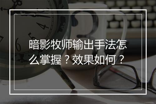 暗影牧师输出手法怎么掌握？效果如何？