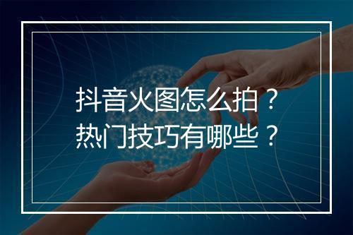 抖音火图怎么拍？热门技巧有哪些？