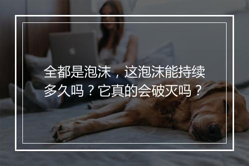 全都是泡沫，这泡沫能持续多久吗？它真的会破灭吗？