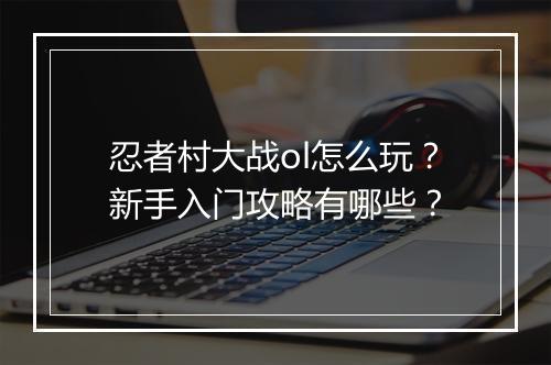 忍者村大战ol怎么玩？新手入门攻略有哪些？