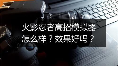 火影忍者高招模拟器怎么样？效果好吗？