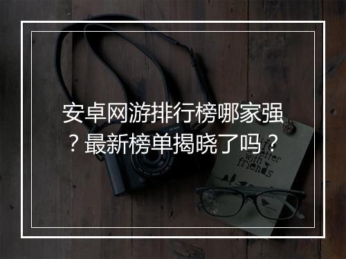 安卓网游排行榜哪家强？最新榜单揭晓了吗？