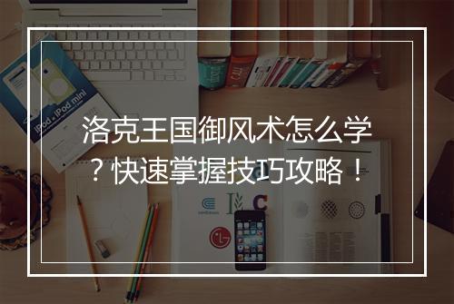 洛克王国御风术怎么学？快速掌握技巧攻略！