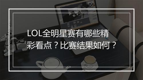 LOL全明星赛有哪些精彩看点？比赛结果如何？