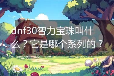 dnf30智力宝珠叫什么？它是哪个系列的？
