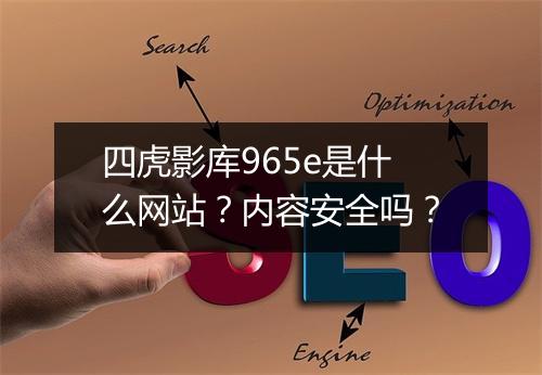 四虎影库965e是什么网站？内容安全吗？