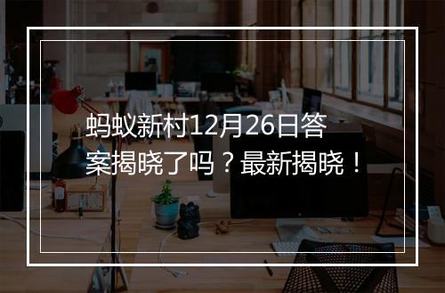 蚂蚁新村12月26日答案揭晓了吗？最新揭晓！