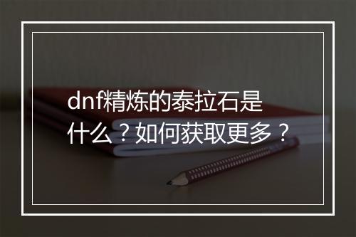 dnf精炼的泰拉石是什么？如何获取更多？
