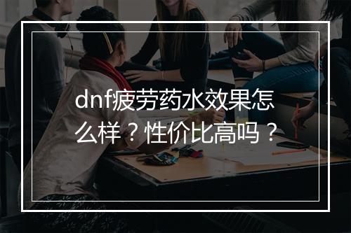 dnf疲劳药水效果怎么样？性价比高吗？