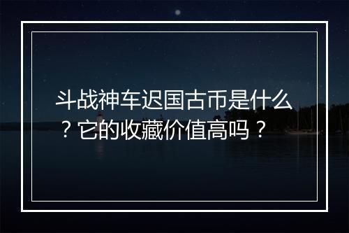 斗战神车迟国古币是什么？它的收藏价值高吗？