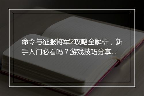 命令与征服将军2攻略全解析，新手入门必看吗？游戏技巧分享！