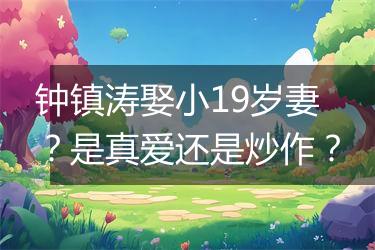 钟镇涛娶小19岁妻？是真爱还是炒作？