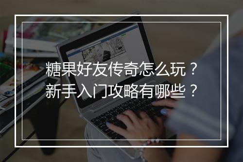 糖果好友传奇怎么玩？新手入门攻略有哪些？