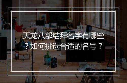 天龙八部结拜名字有哪些？如何挑选合适的名号？