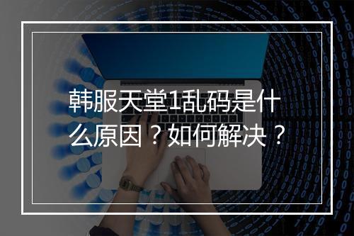 韩服天堂1乱码是什么原因？如何解决？