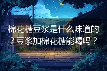 棉花糖豆浆是什么味道的？豆浆加棉花糖能喝吗？