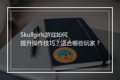 Skullgirls游戏如何提升操作技巧？适合哪些玩家？