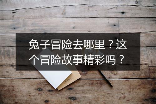兔子冒险去哪里？这个冒险故事精彩吗？