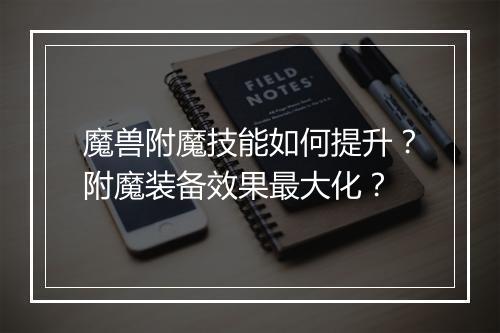 魔兽附魔技能如何提升？附魔装备效果最大化？