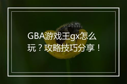 GBA游戏王gx怎么玩？攻略技巧分享！