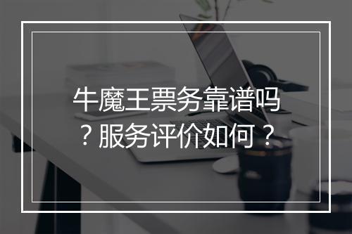 牛魔王票务靠谱吗？服务评价如何？