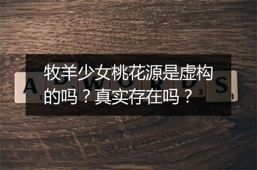 牧羊少女桃花源是虚构的吗？真实存在吗？