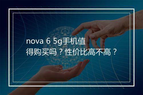 nova 6 5g手机值得购买吗？性价比高不高？