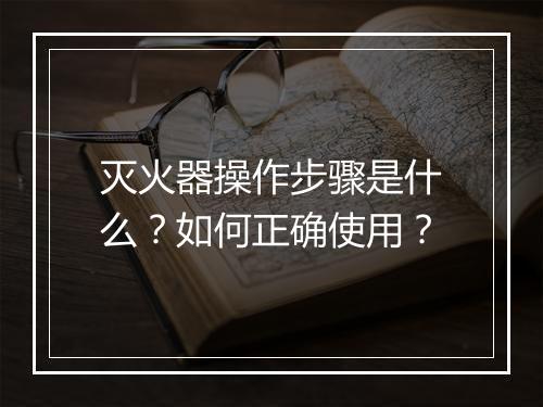 灭火器操作步骤是什么？如何正确使用？