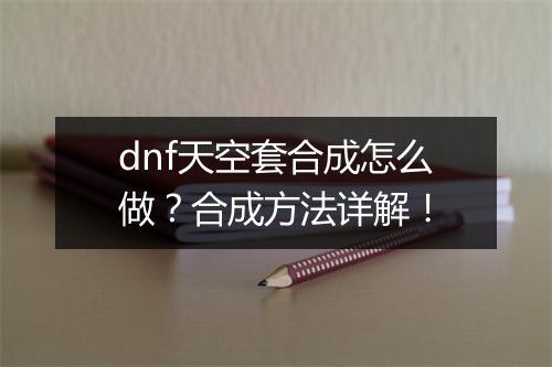 dnf天空套合成怎么做？合成方法详解！