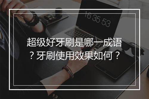 超级好牙刷是哪一成语？牙刷使用效果如何？
