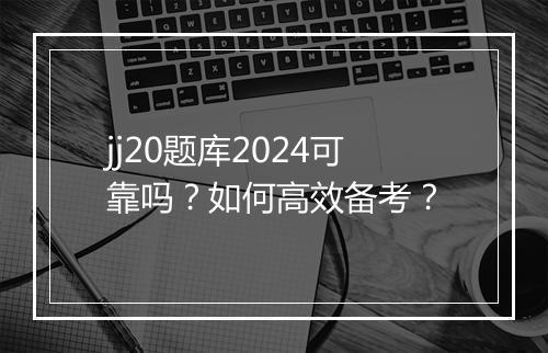 jj20题库2024可靠吗？如何高效备考？