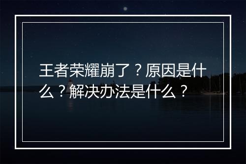 王者荣耀崩了？原因是什么？解决办法是什么？