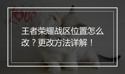 王者荣耀战区位置怎么改？更改方法详解！