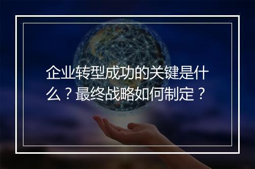 企业转型成功的关键是什么？最终战略如何制定？