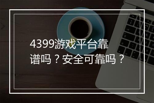 4399游戏平台靠谱吗？安全可靠吗？