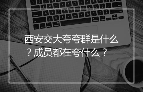 西安交大夸夸群是什么？成员都在夸什么？