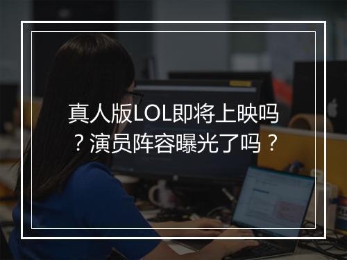 真人版LOL即将上映吗？演员阵容曝光了吗？