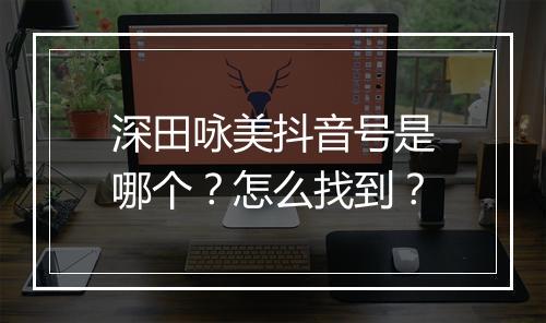 深田咏美抖音号是哪个？怎么找到？