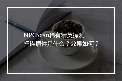 NPCScan稀有精英探测扫描插件是什么？效果如何？