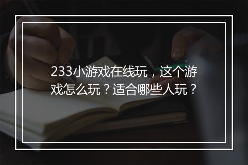 233小游戏在线玩，这个游戏怎么玩？适合哪些人玩？