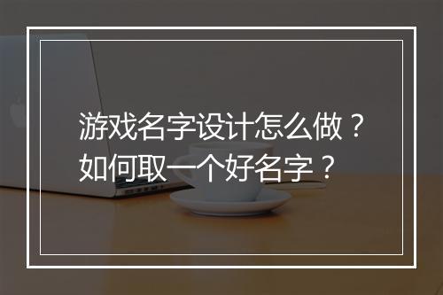 游戏名字设计怎么做？如何取一个好名字？