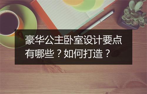 豪华公主卧室设计要点有哪些？如何打造？