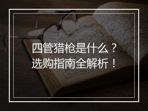 四管猎枪是什么？选购指南全解析！