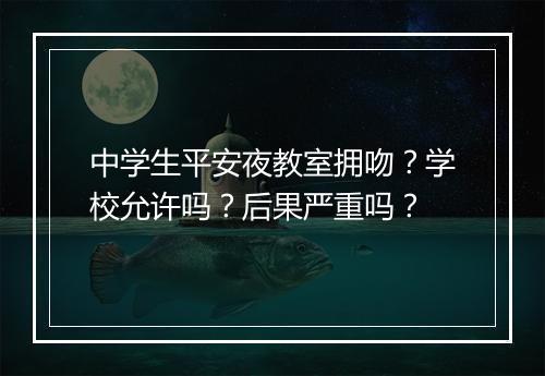 中学生平安夜教室拥吻？学校允许吗？后果严重吗？