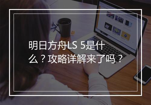 明日方舟LS 5是什么？攻略详解来了吗？