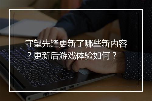 守望先锋更新了哪些新内容？更新后游戏体验如何？