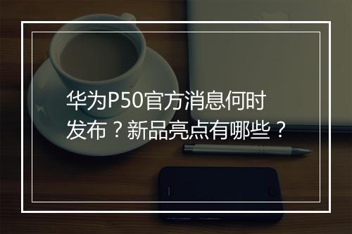 华为P50官方消息何时发布？新品亮点有哪些？