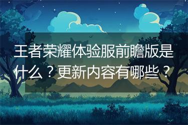 王者荣耀体验服前瞻版是什么？更新内容有哪些？
