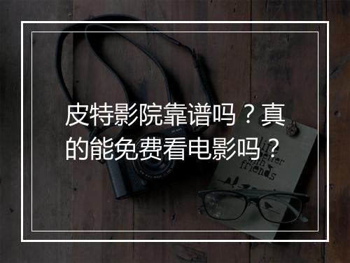皮特影院靠谱吗？真的能免费看电影吗？
